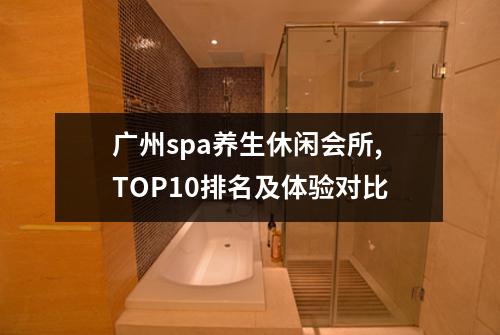 广州spa养生休闲会所,TOP10排名及体验对比