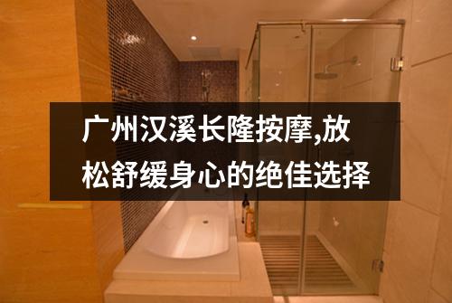 广州汉溪长隆按摩,放松舒缓身心的绝佳选择
