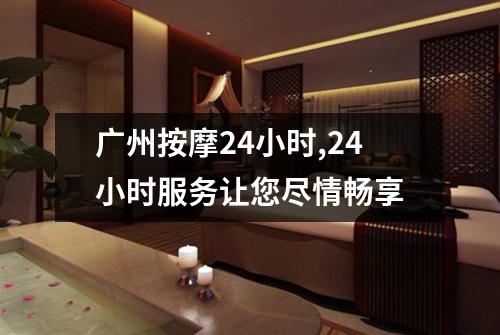 广州按摩24小时,24小时服务让您尽情畅享