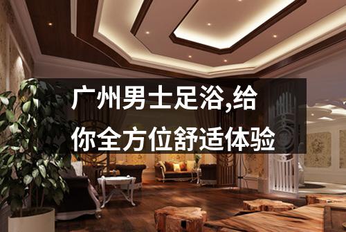 广州男士足浴,给你全方位舒适体验
