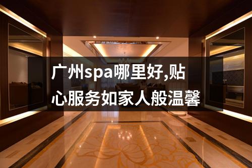 广州spa哪里好,贴心服务如家人般温馨