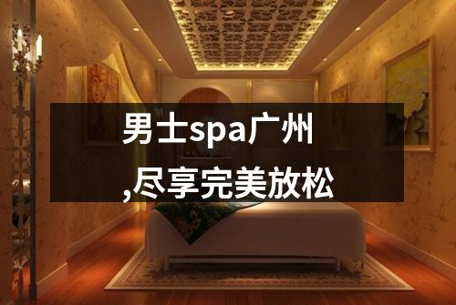 男士spa广州,尽享完美放松