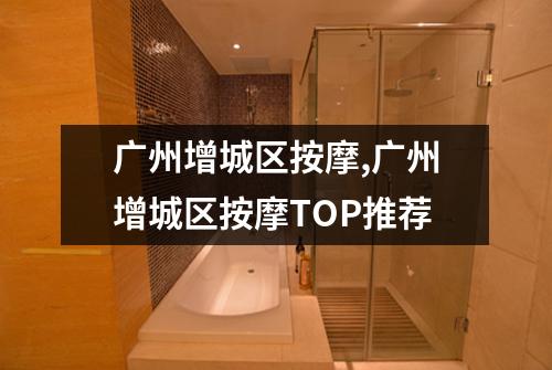 广州增城区按摩,广州增城区按摩TOP推荐