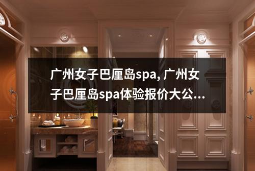 广州女子巴厘岛spa, 广州女子巴厘岛spa体验报价大公开