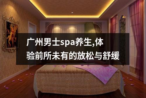 广州男士spa养生,体验前所未有的放松与舒缓