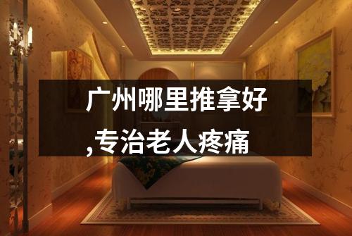 广州哪里推拿好,专治老人疼痛