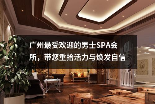 广州最受欢迎的男士SPA会所，带您重拾活力与焕发自信