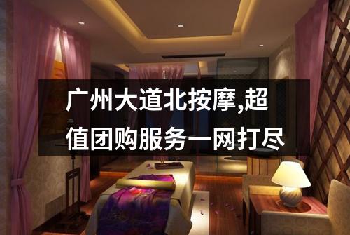 广州大道北按摩,超值团购服务一网打尽