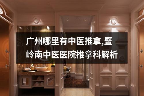 广州哪里有中医推拿,暨岭南中医医院推拿科解析