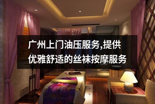 广州上门油压服务,提供优雅舒适的丝袜按摩服务