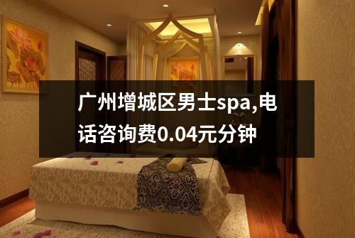 广州增城区男士spa,电话咨询费0.04元分钟