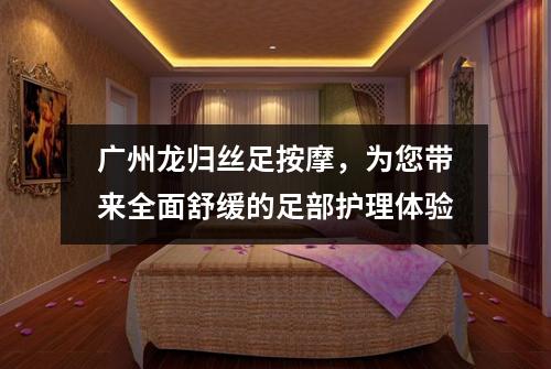 广州龙归丝足按摩，为您带来全面舒缓的足部护理体验