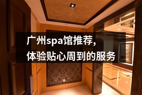 广州spa馆推荐,体验贴心周到的服务