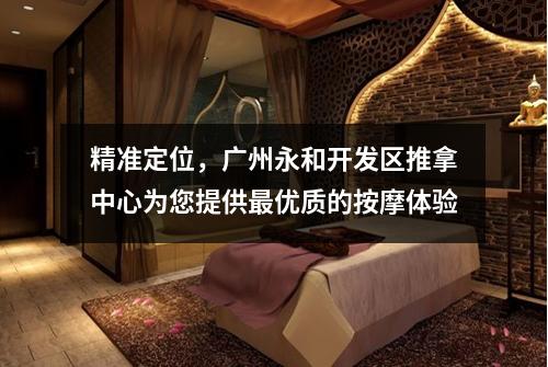精准定位，广州永和开发区推拿中心为您提供最优质的按摩体验