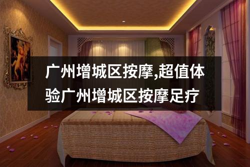 广州增城区按摩,超值体验广州增城区按摩足疗