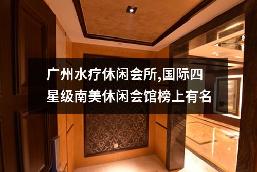 广州水疗休闲会所,国际四星级南美休闲会馆榜上有名