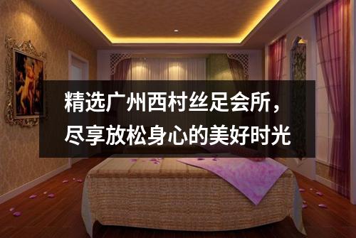 精选广州西村丝足会所，尽享放松身心的美好时光