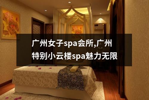 广州女子spa会所,广州特别小云楼spa魅力无限
