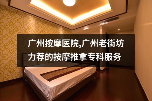 广州按摩医院,广州老街坊力荐的按摩推拿专科服务