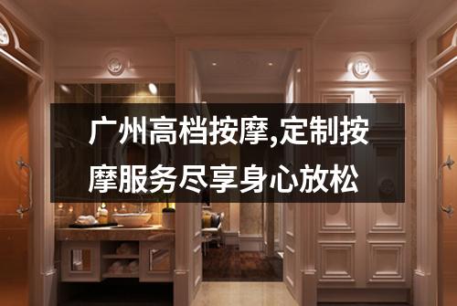 广州高档按摩,定制按摩服务尽享身心放松