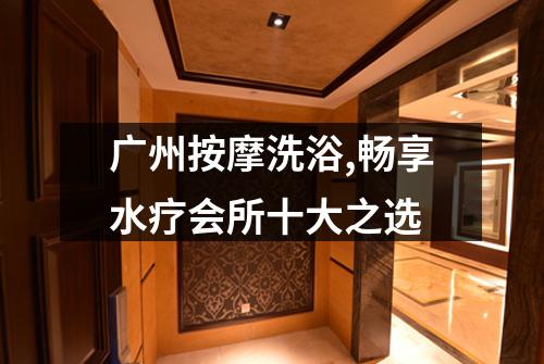 广州按摩洗浴,畅享水疗会所十大之选