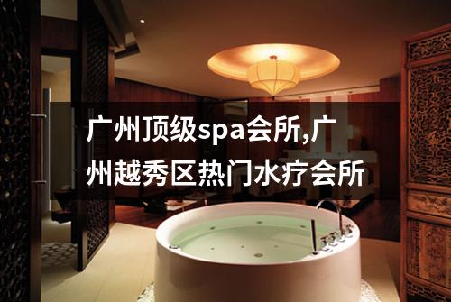广州顶级spa会所,广州越秀区热门水疗会所