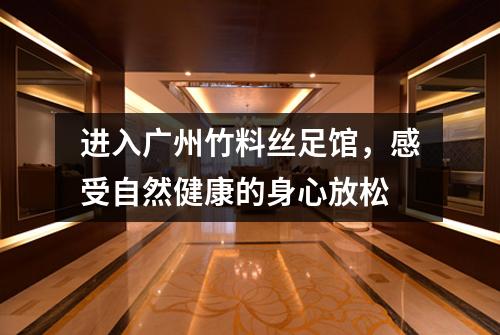 进入广州竹料丝足馆，感受自然健康的身心放松