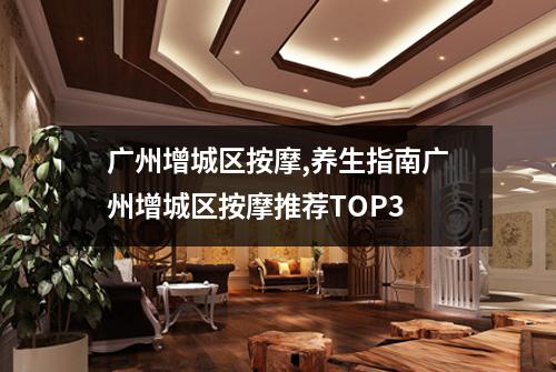 广州增城区按摩,养生指南广州增城区按摩推荐TOP3
