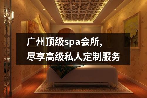 广州顶级spa会所,尽享高级私人定制服务