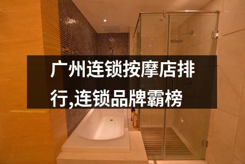 广州连锁按摩店排行,连锁品牌霸榜