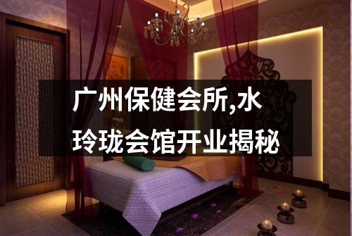 广州保健会所,水玲珑会馆开业揭秘