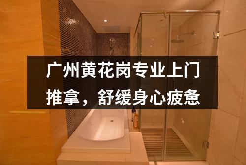 广州黄花岗专业上门推拿，舒缓身心疲惫