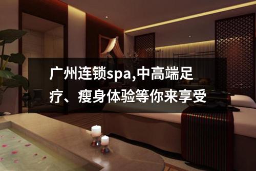 广州连锁spa,中高端足疗、瘦身体验等你来享受