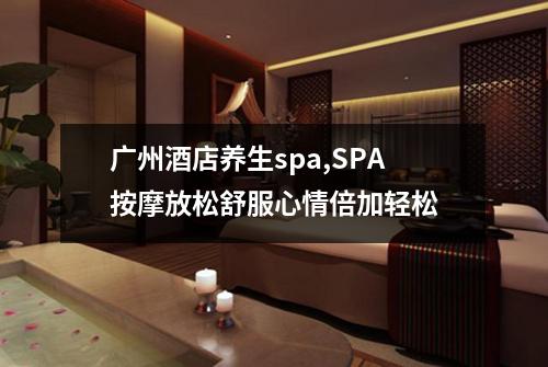 广州酒店养生spa,SPA按摩放松舒服心情倍加轻松