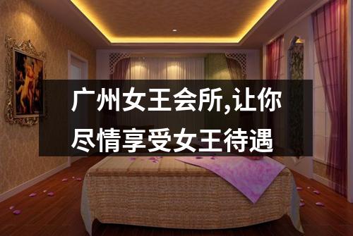 广州女王会所,让你尽情享受女王待遇