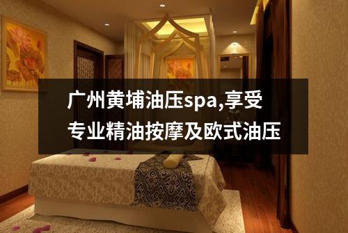 广州黄埔油压spa,享受专业精油按摩及欧式油压