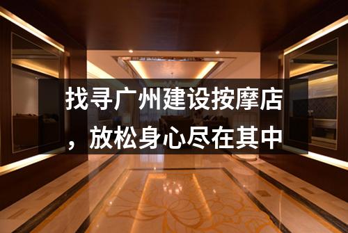 找寻广州建设按摩店，放松身心尽在其中
