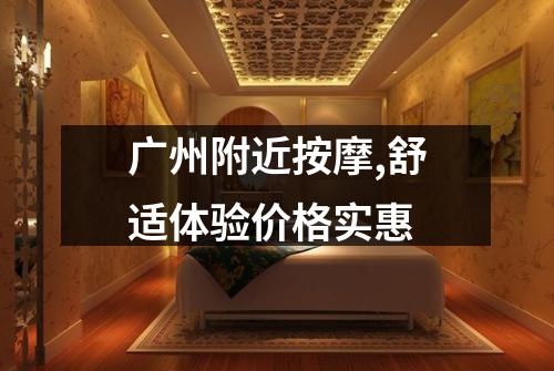 广州附近按摩,舒适体验价格实惠