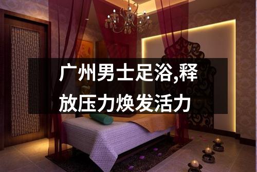 广州男士足浴,释放压力焕发活力