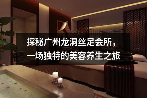 探秘广州龙洞丝足会所，一场独特的美容养生之旅