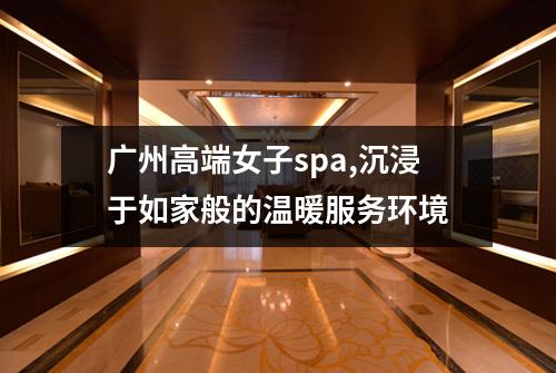 广州高端女子spa,沉浸于如家般的温暖服务环境