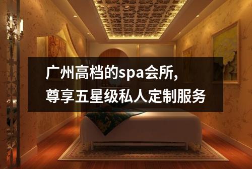 广州高档的spa会所,尊享五星级私人定制服务