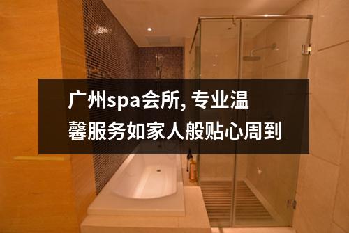广州spa会所, 专业温馨服务如家人般贴心周到