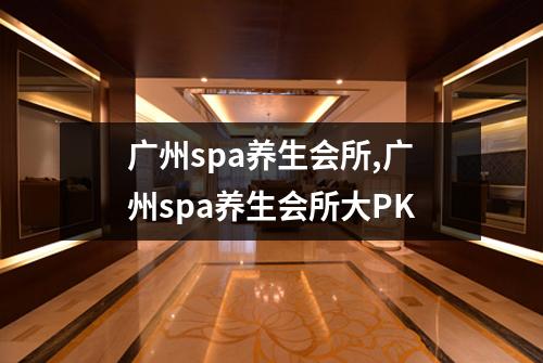 广州spa养生会所,广州spa养生会所大PK