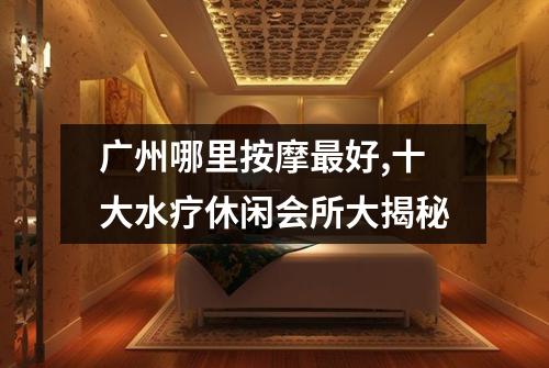 广州哪里按摩最好,十大水疗休闲会所大揭秘