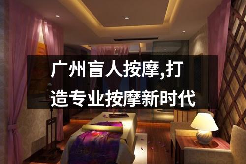 广州盲人按摩,打造专业按摩新时代