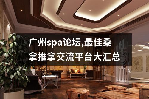 广州spa论坛,最佳桑拿推拿交流平台大汇总