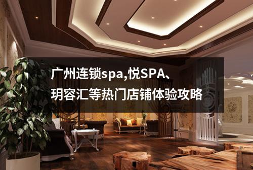 广州连锁spa,悦SPA、玥容汇等热门店铺体验攻略
