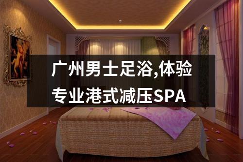 广州男士足浴,体验专业港式减压SPA