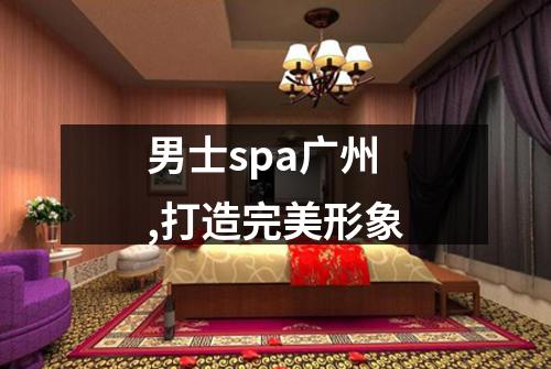 男士spa广州,打造完美形象